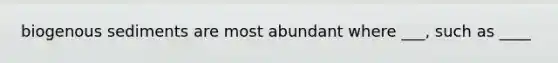 biogenous sediments are most abundant where ___, such as ____