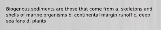 Biogenous sediments are those that come from a. skeletons and shells of marine organisms b. continental margin runoff c. deep sea fans d. plants