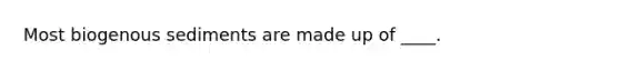 Most biogenous sediments are made up of ____.