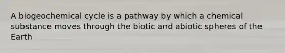 A biogeochemical cycle is a pathway by which a chemical substance moves through the biotic and abiotic spheres of the Earth