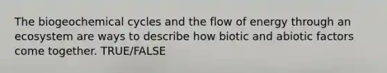 The biogeochemical cycles and the flow of energy through an ecosystem are ways to describe how biotic and abiotic factors come together. TRUE/FALSE