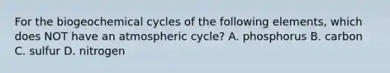 For the biogeochemical cycles of the following elements, which does NOT have an atmospheric cycle? A. phosphorus B. carbon C. sulfur D. nitrogen