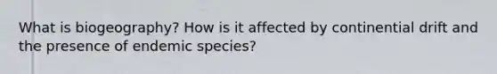 What is biogeography? How is it affected by continential drift and the presence of endemic species?