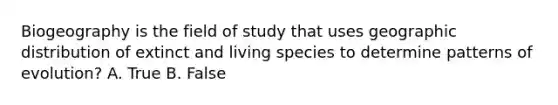 Biogeography is the field of study that uses geographic distribution of extinct and living species to determine patterns of evolution? A. True B. False