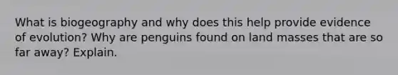What is biogeography and why does this help provide <a href='https://www.questionai.com/knowledge/k1L61M4EvN-evidence-of-evolution' class='anchor-knowledge'>evidence of evolution</a>? Why are penguins found on land masses that are so far away? Explain.