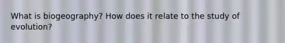 What is biogeography? How does it relate to the study of evolution?