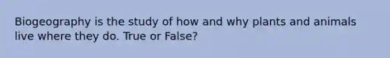 Biogeography is the study of how and why plants and animals live where they do. True or False?