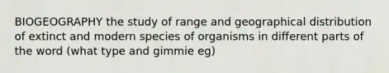 BIOGEOGRAPHY the study of range and geographical distribution of extinct and modern species of organisms in different parts of the word (what type and gimmie eg)