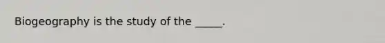 Biogeography is the study of the _____.