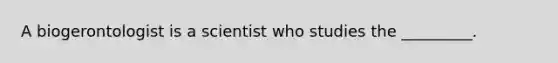 A biogerontologist is a scientist who studies the _________.