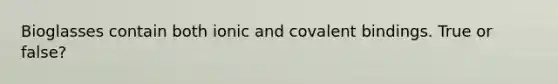 Bioglasses contain both ionic and covalent bindings. True or false?