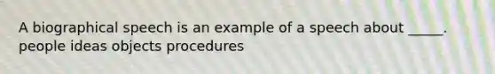 A biographical speech is an example of a speech about _____. people ideas objects procedures