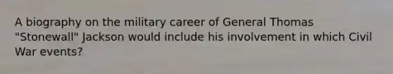 A biography on the military career of General Thomas "Stonewall" Jackson would include his involvement in which Civil War events?