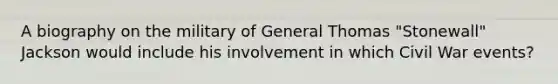 A biography on the military of General Thomas "Stonewall" Jackson would include his involvement in which Civil War events?