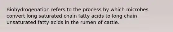 Biohydrogenation refers to the process by which microbes convert long saturated chain fatty acids to long chain unsaturated fatty acids in the rumen of cattle.