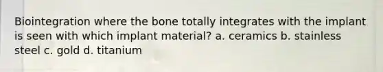 Biointegration where the bone totally integrates with the implant is seen with which implant material? a. ceramics b. stainless steel c. gold d. titanium