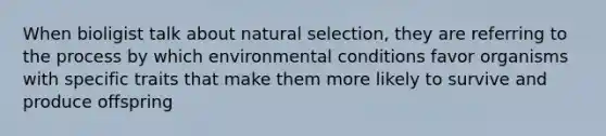 When bioligist talk about natural selection, they are referring to the process by which environmental conditions favor organisms with specific traits that make them more likely to survive and produce offspring