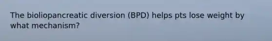 The bioliopancreatic diversion (BPD) helps pts lose weight by what mechanism?