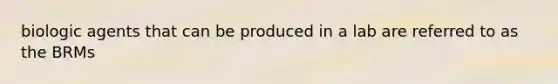 biologic agents that can be produced in a lab are referred to as the BRMs