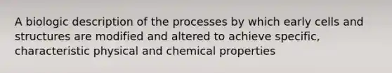 A biologic description of the processes by which early cells and structures are modified and altered to achieve specific, characteristic physical and chemical properties