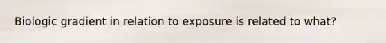 Biologic gradient in relation to exposure is related to what?