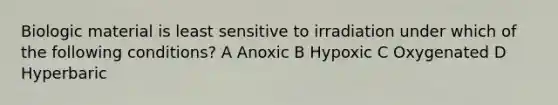 Biologic material is least sensitive to irradiation under which of the following conditions? A Anoxic B Hypoxic C Oxygenated D Hyperbaric