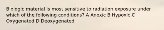 Biologic material is most sensitive to radiation exposure under which of the following conditions? A Anoxic B Hypoxic C Oxygenated D Deoxygenated