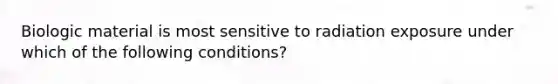 Biologic material is most sensitive to radiation exposure under which of the following conditions?