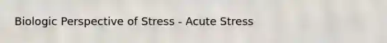 Biologic Perspective of Stress - Acute Stress