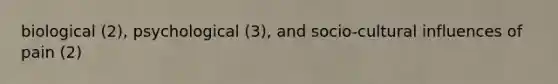 biological (2), psychological (3), and socio-cultural influences of pain (2)