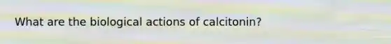 What are the biological actions of calcitonin?