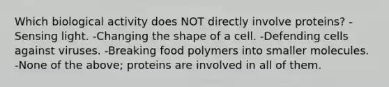 Which biological activity does NOT directly involve proteins? -Sensing light. -Changing the shape of a cell. -Defending cells against viruses. -Breaking food polymers into smaller molecules. -None of the above; proteins are involved in all of them.