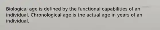 Biological age is defined by the functional capabilities of an individual. Chronological age is the actual age in years of an individual.