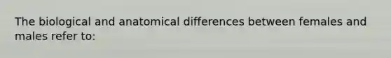 The biological and anatomical differences between females and males refer to: