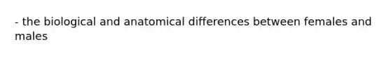 - the biological and anatomical differences between females and males