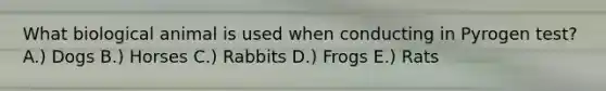 What biological animal is used when conducting in Pyrogen test? A.) Dogs B.) Horses C.) Rabbits D.) Frogs E.) Rats