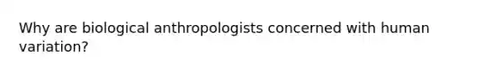 Why are biological anthropologists concerned with human variation?