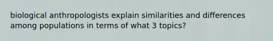 biological anthropologists explain similarities and differences among populations in terms of what 3 topics?