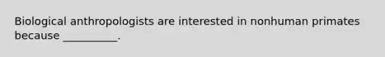 Biological anthropologists are interested in nonhuman primates because __________.