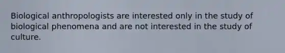 Biological anthropologists are interested only in the study of biological phenomena and are not interested in the study of culture.