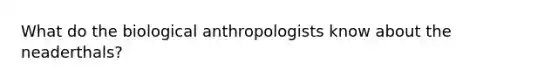 What do the biological anthropologists know about the neaderthals?