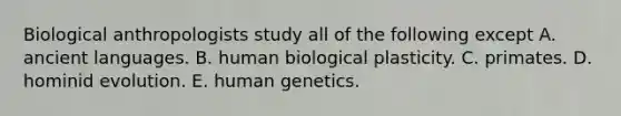 Biological anthropologists study all of the following except A. ancient languages. B. human biological plasticity. C. primates. D. hominid evolution. E. human genetics.