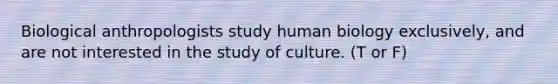 Biological anthropologists study human biology exclusively, and are not interested in the study of culture. (T or F)