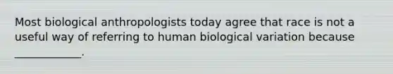 Most biological anthropologists today agree that race is not a useful way of referring to human biological variation because ____________.