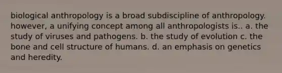 biological anthropology is a broad subdiscipline of anthropology. however, a unifying concept among all anthropologists is.. a. the study of viruses and pathogens. b. the study of evolution c. the bone and cell structure of humans. d. an emphasis on genetics and heredity.