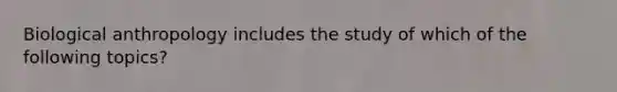 Biological anthropology includes the study of which of the following topics?