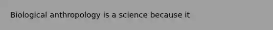 Biological anthropology is a science because it