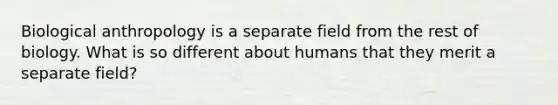 Biological anthropology is a separate field from the rest of biology. What is so different about humans that they merit a separate field?