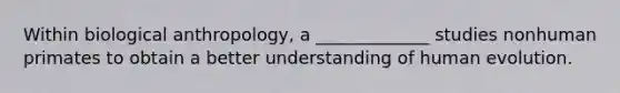 Within biological anthropology, a _____________ studies nonhuman primates to obtain a better understanding of human evolution.