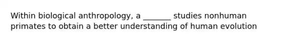 Within biological anthropology, a _______ studies nonhuman primates to obtain a better understanding of human evolution